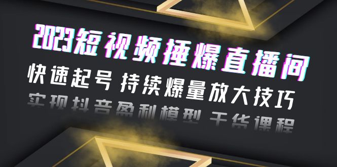 （6275期）2023短视频捶爆直播间：快速起号 持续爆量放大技巧 实现抖音盈利模型 干货-汇课新知资源网