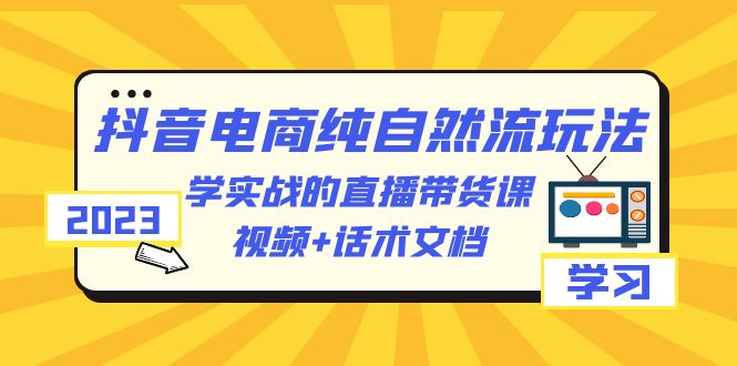 (6280期)2023抖音电商·纯自然流玩法:学实战的直播带货课,视频+话术文档-汇课新知资源网