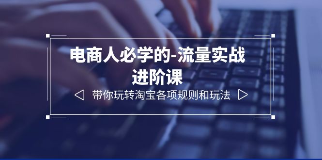 (6330期)电商人必学的-流量实战进阶课:带你玩转淘宝各项规则和玩法(12节课)-汇课新知资源网
