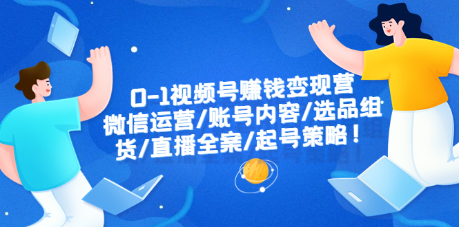 (6340期)0-1视频号赚钱变现营:微信运营-账号内容-选品组货-直播全案-起号策略!-汇课新知资源网