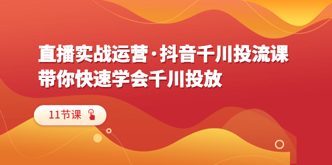 (6341期)直播实战运营·抖音千川投流课,带你快速学会千川投放(11节课)-汇课新知资源网