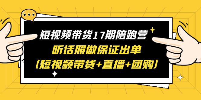 (6358期)短视频带货17期陪跑营 听话照做保证出单(短视频带货+直播+团购)赠1-16期-汇课新知资源网