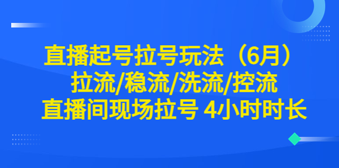 (6362期)直播起号拉号玩法(6月)拉流/稳流/洗流/控流 直播间现场拉号 4小时时长-汇课新知资源网