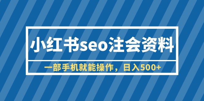 (6366期)小红书seo注会资料,一部手机就能操作,日入500+(教程+资料)-汇课新知资源网