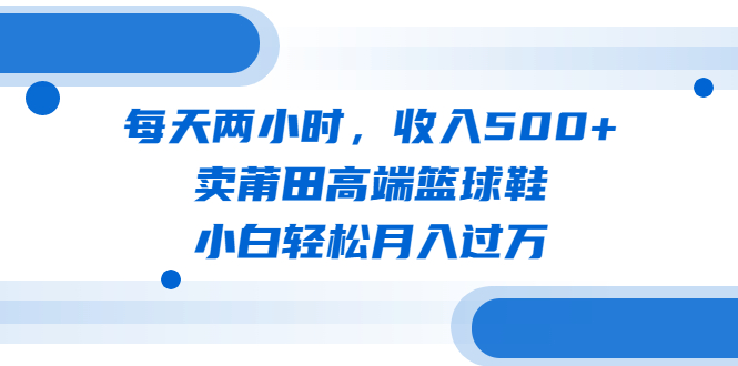 (6437期)每天两小时,收入500+,卖莆田高端篮球鞋,小白轻松月入过万(教程+素材)-汇课新知资源网