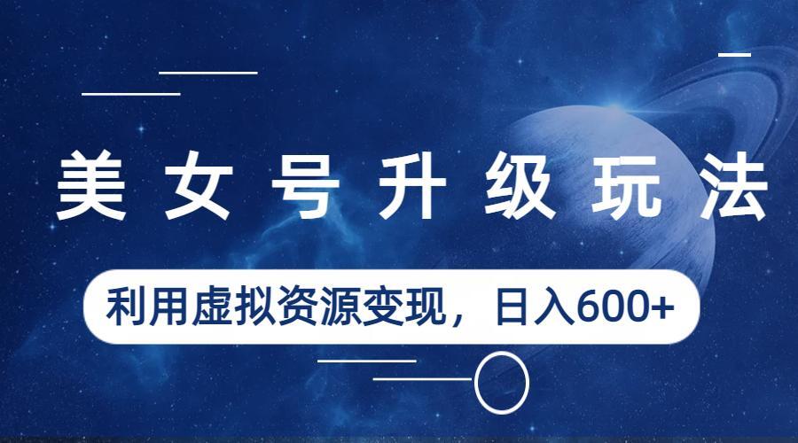 (6436期)美女号升级玩法,利用虚拟资源变现,日入600+(教程+素材)-汇课新知资源网