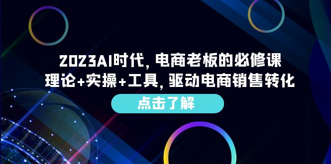 (6443期)2023AI·时代,电商老板的必修课,理论+实操+工具,驱动电商销售转化-汇课新知资源网