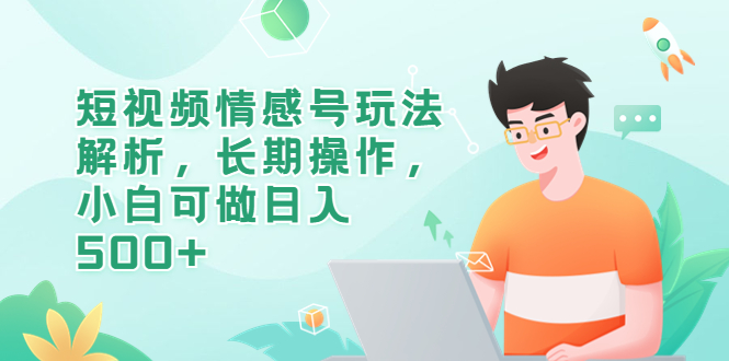 (6462期)短视频情感号玩法解析,长期操作,小白可做日入500+-汇课新知资源网