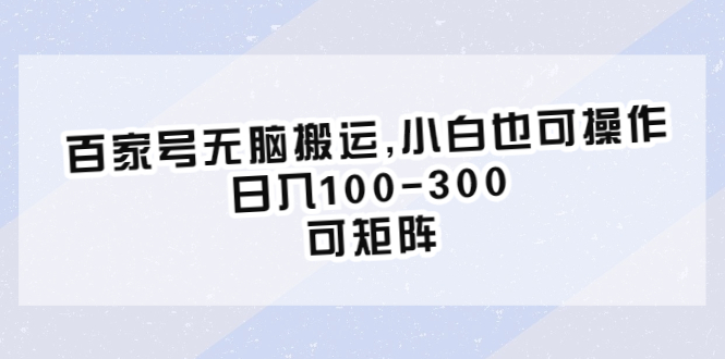 (6496期)百家号无脑搬运,小白也可操作,日入100-300,可矩阵-汇课新知资源网
