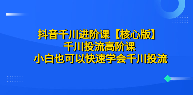 (6504期)抖音千川进阶课【核心版】 千川投流高阶课 小白也可以快速学会千川投流-汇课新知资源网