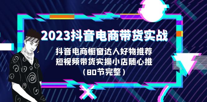 (6536期)2023抖音电商带货实战,橱窗达人好物推荐,实操小店随心推(80节完整)-汇课新知资源网