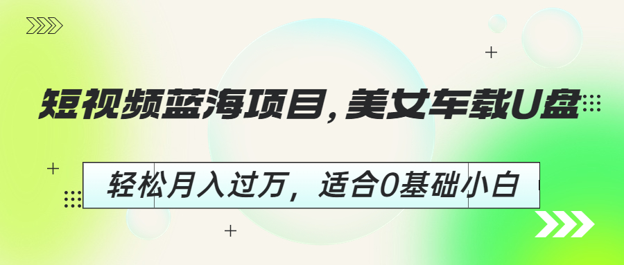 (6619期)短视频蓝海项目,美女车载U盘,轻松月入过万,适合0基础小白-汇课新知资源网