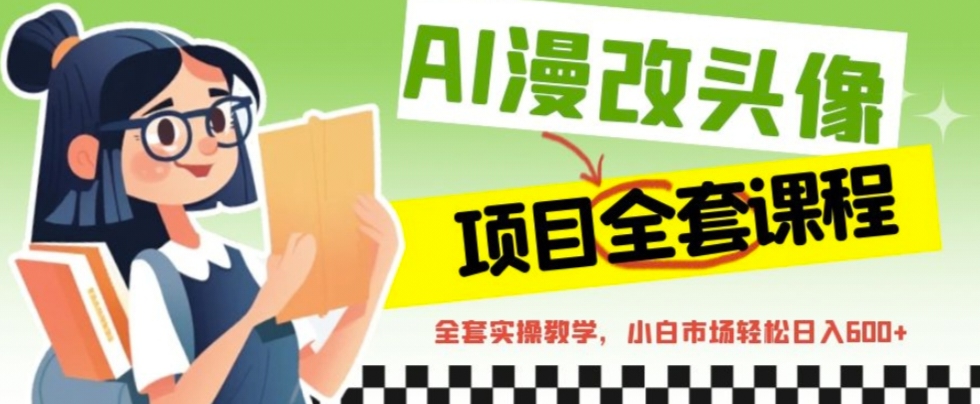 (6628期)AI漫改头像全套课程,实操变现,小白轻轻松松日入600+-汇课新知资源网