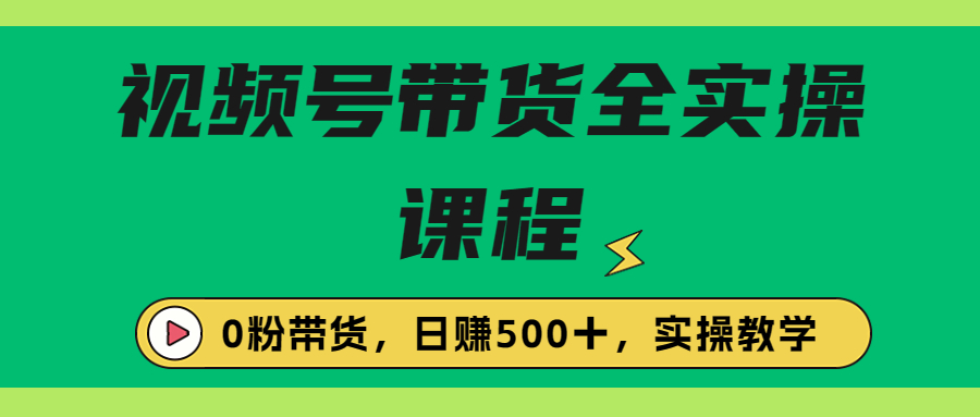 （6651期）收费1980的视频号带货保姆级全实操教程，0粉带货-汇课新知资源网