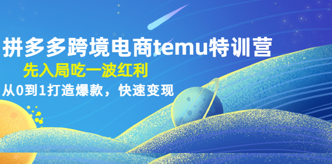 （4622期）拼多多跨境电商temu特训营：先入局吃一波红利，从0到1打造爆款，快速变现-汇课新知资源网
