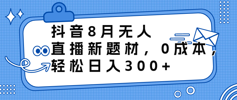 (6719期)抖音8月无人直播新题材,0成本,轻松日入300+-汇课新知资源网