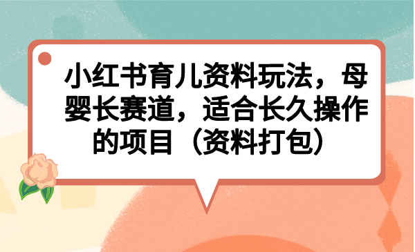 （6728期）小红书育儿资料玩法，母婴长赛道，适合长久操作的项目（资料打包）-汇课新知资源网