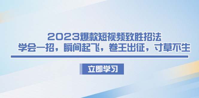 （6738期）2023爆款短视频致胜招法，学会一招，瞬间起飞，卷王出征，寸草不生-汇课新知资源网