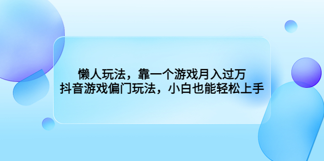 （6741期）懒人玩法，靠一个游戏月入过万，抖音游戏偏门玩法，小白也能轻松上手-汇课新知资源网