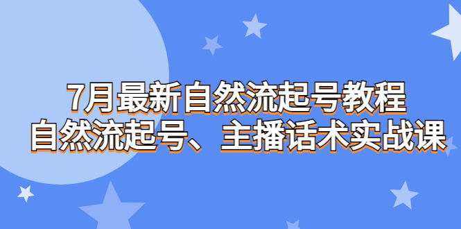 （6748期）7月最新自然流起号教程，自然流起号、主播话术实战课-汇课新知资源网