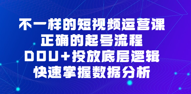 (6768期)不一样的短视频 运营课,正确的起号流程,DOU+投放底层逻辑,快速掌握数…-汇课新知资源网