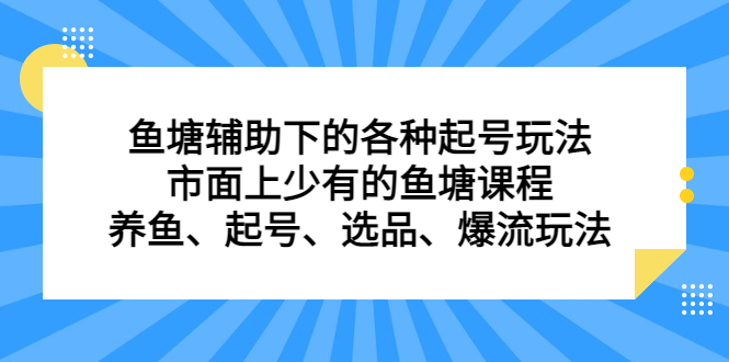 (6769期)鱼塘 辅助下的各种起号玩法,市面上少有的鱼塘课程 养鱼 起号 选品 爆流…-汇课新知资源网