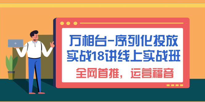 (6795期)万相台-序列化 投放实战18讲线上实战班,全网首推,运营福音!-汇课新知资源网