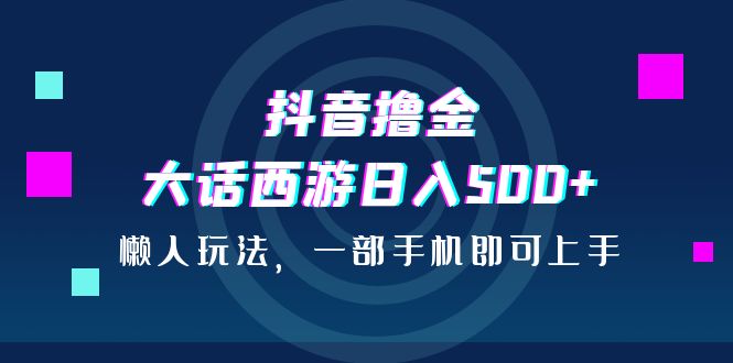 (6871期)抖音撸金,大话西游日入500+,懒人玩法,一部手机即可上手-汇课新知资源网