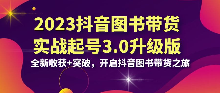 (6889期)2023抖音 图书带货实战起号3.0升级版:全新收获+突破,开启抖音图书带货…-汇课新知资源网