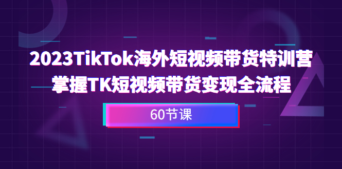 (6890期)2023-TikTok海外短视频带货特训营,掌握TK短视频带货变现全流程(60节课)-汇课新知资源网