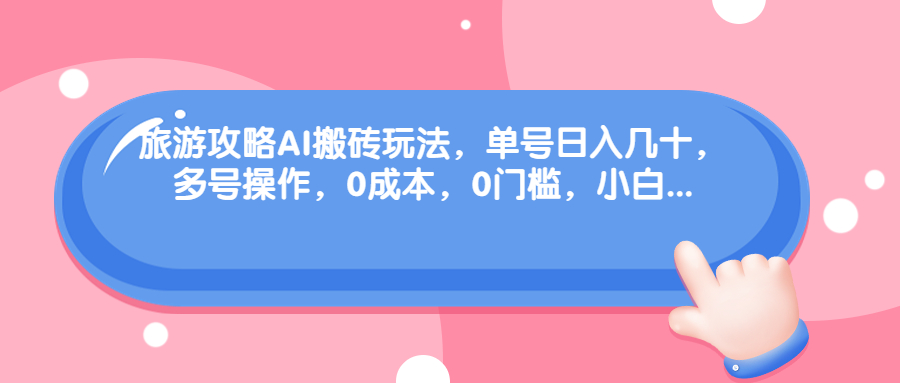 (6897期)旅游攻略AI搬砖玩法,单号日入几十,可多号操作,0成本,0门槛,小白.-汇课新知资源网