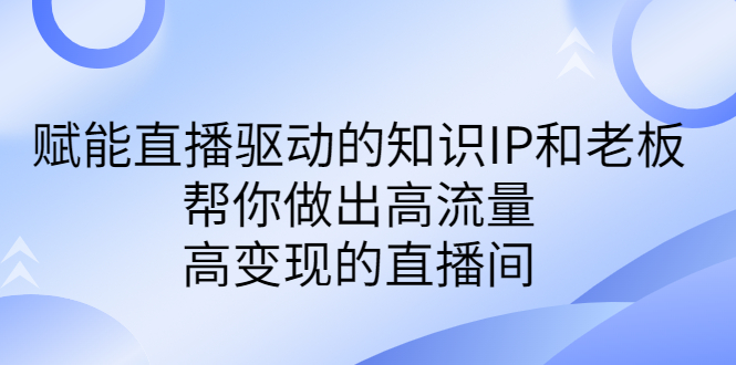 (6903期)某付费课-赋能直播驱动的知识IP和老板,帮你做出高流量、高变现的直播间-汇课新知资源网
