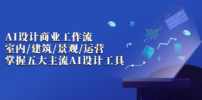 (6904期)AI设计商业·工作流,室内·建筑·景观·运营,掌握五大主流AI设计工具-汇课新知资源网