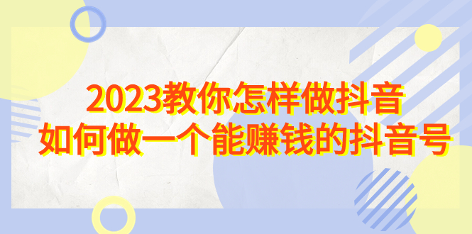 (6932期)2023教你怎样做抖音,如何做一个能赚钱的抖音号(22节课)-汇课新知资源网