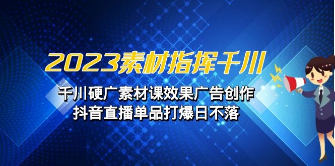 (6935期)2023素材指挥千川,千川硬广素材课效果广告创作,抖音直播单品打爆日不落-汇课新知资源网