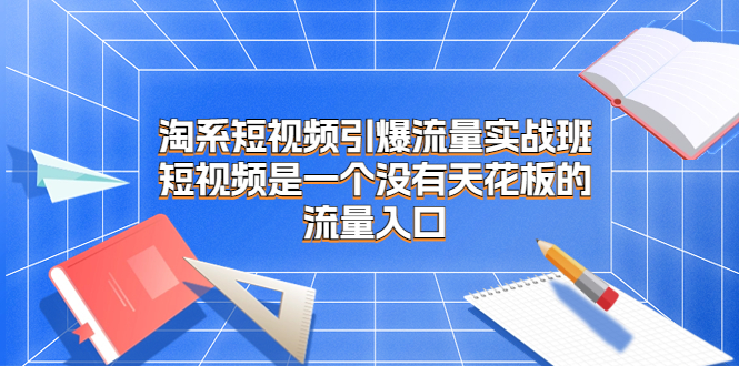 (6956期)淘系短视频引爆流量实战班,短视频是一个没有天花板的流量入口-汇课新知资源网