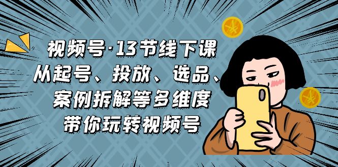 (6967期)视频号·13节线下课,从起号、投放、选品、案例拆解等多维度带你玩转视频号-汇课新知资源网