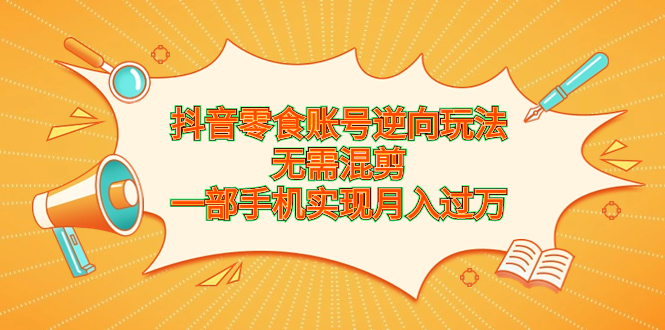 (6972期)抖音零食账号逆向玩法,无需混剪,一部手机实现月入过万-汇课新知资源网