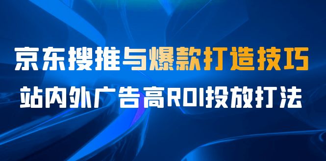 (6979期)某收费培训56期7月课,京东搜推与爆款打造技巧,站内外广告高ROI投放打法-汇课新知资源网