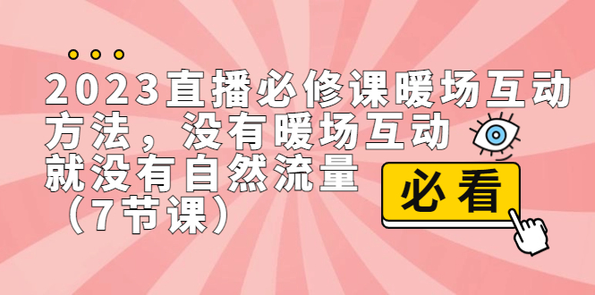 (7003期)2023直播·必修课暖场互动方法,没有暖场互动,就没有自然流量(7节课)-汇课新知资源网