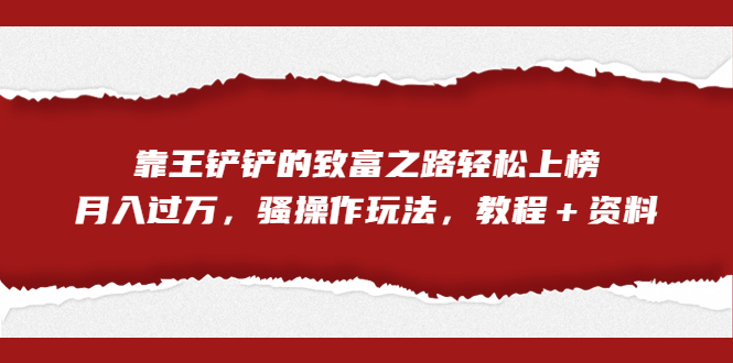 (7011期)全网首发,靠王铲铲的致富之路轻松上榜,月入过万,骚操作玩法,教程+资料-汇课新知资源网