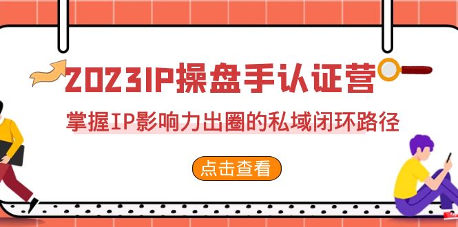 （7017期）2023·IP操盘手·认证营·第2期，掌握IP影响力出圈的私域闭环路径（35节）-汇课新知资源网