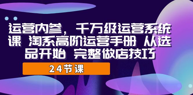 （7029期）运营·内参 千万级·运营系统课 淘系高阶运营手册 从选品开始 完整做店技巧-汇课新知资源网