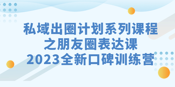 （7065期）私域-出圈计划系列课程之朋友圈-表达课，2023全新口碑训练营-汇课新知资源网