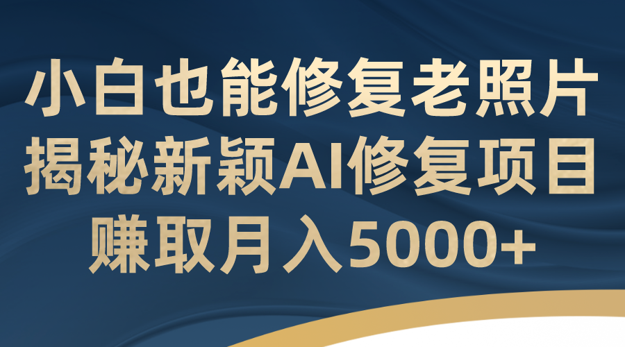 （7072期）小白也能修复老照片！揭秘新颖AI修复项目，赚取月入5000+-汇课新知资源网