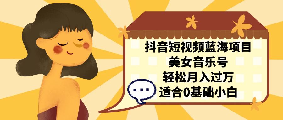 （7083期）抖音短视频蓝海项目，美女音乐号，轻松月入过万，适合0基础小白-汇课新知资源网