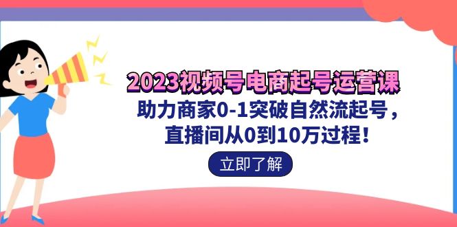（7110期）2023视频号-电商起号运营课 助力商家0-1突破自然流起号 直播间从0到10w过程-汇课新知资源网