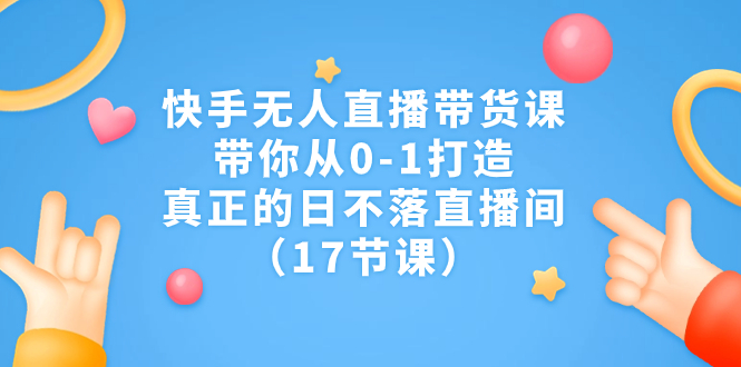 （7118期）快手无人直播带货课，带你从0-1打造，真正的日不落直播间（17节课）-汇课新知资源网