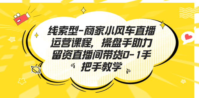 （7119期）线索型-商家小风车直播运营课程，操盘手助力留资直播间带货0-1手把手教学-汇课新知资源网