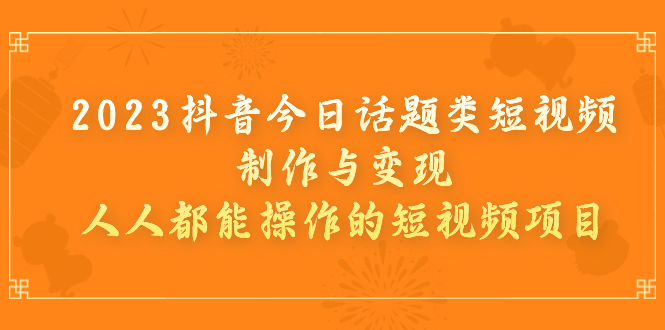 （7123期）2023抖音今日话题类短视频制作与变现，人人都能操作的短视频项目-汇课新知资源网
